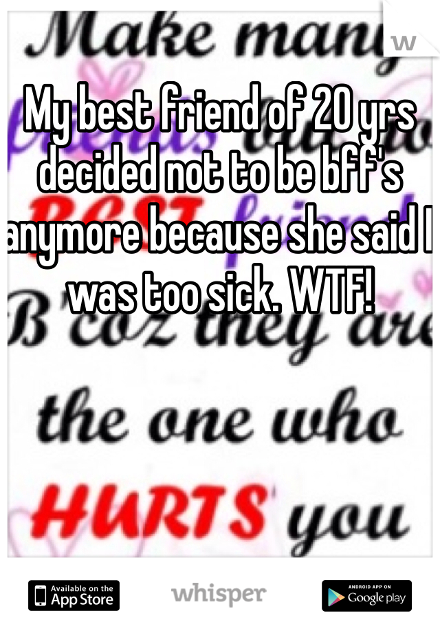 My best friend of 20 yrs decided not to be bff's anymore because she said I was too sick. WTF!