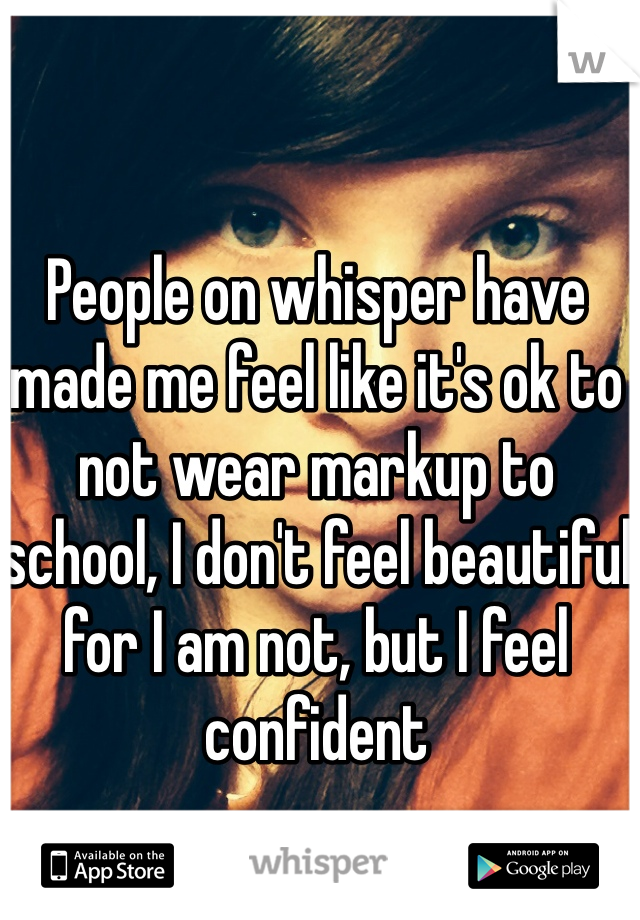 People on whisper have made me feel like it's ok to not wear markup to school, I don't feel beautiful for I am not, but I feel confident 