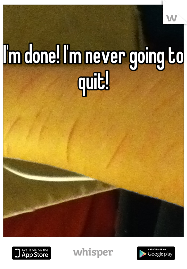 I'm done! I'm never going to quit!