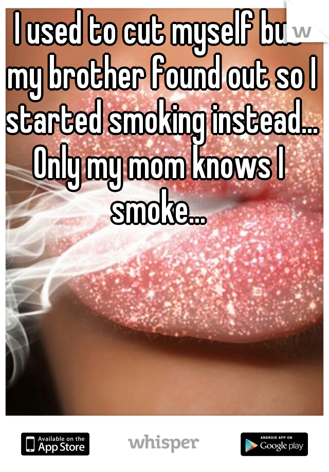 I used to cut myself but my brother found out so I started smoking instead...


Only my mom knows I smoke... 