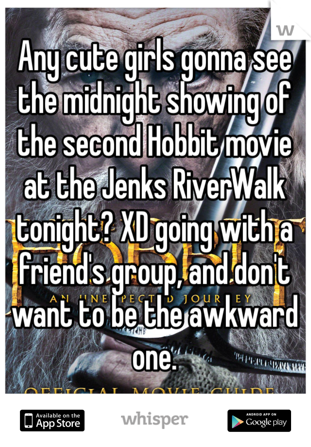 Any cute girls gonna see the midnight showing of the second Hobbit movie at the Jenks RiverWalk tonight? XD going with a friend's group, and don't want to be the awkward one.