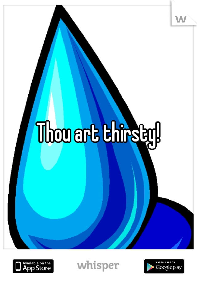Thou art thirsty!