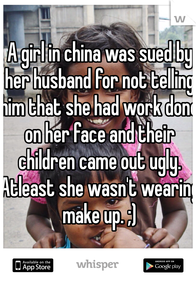 A girl in china was sued by her husband for not telling him that she had work done on her face and their children came out ugly. Atleast she wasn't wearing make up. ;) 