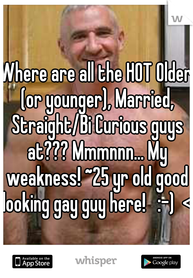 Where are all the HOT Older (or younger), Married, Straight/Bi Curious guys at??? Mmmnnn... My weakness! ~25 yr old good looking gay guy here!   :-)  <3