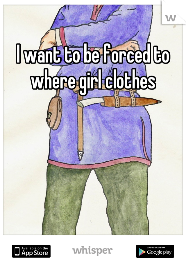 I want to be forced to where girl clothes