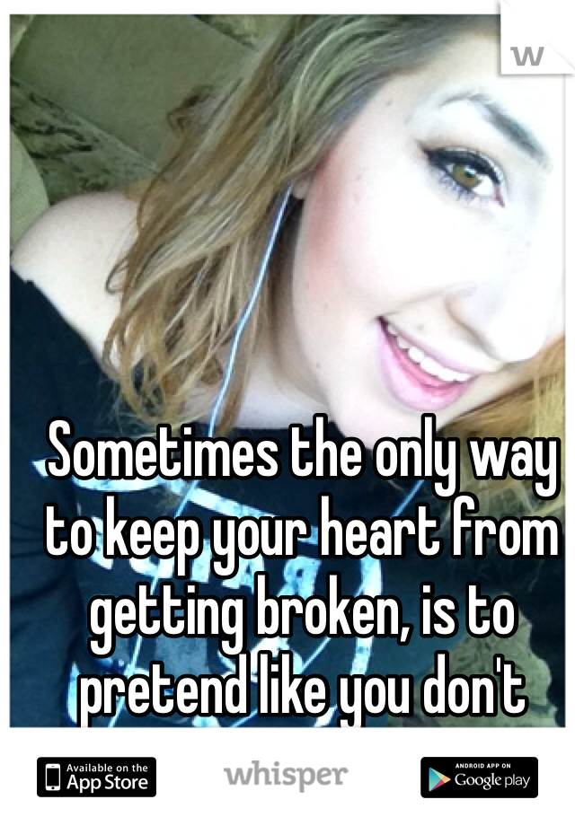 Sometimes the only way to keep your heart from getting broken, is to pretend like you don't have one.