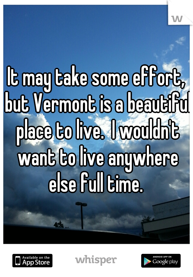 It may take some effort, but Vermont is a beautiful place to live.  I wouldn't want to live anywhere else full time. 