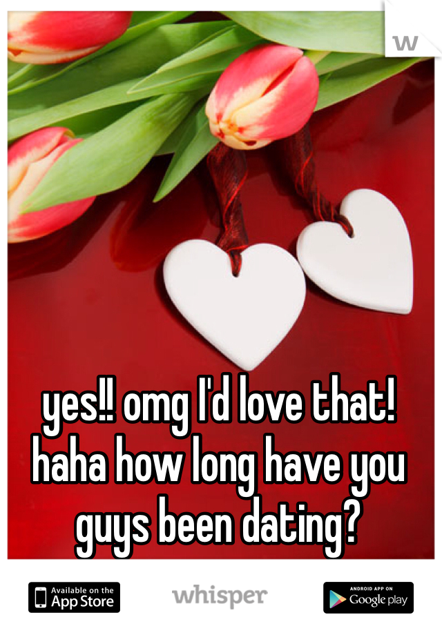 yes!! omg I'd love that! haha how long have you guys been dating? 