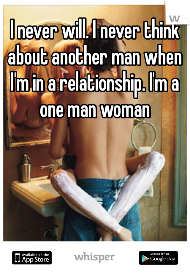 I never will. I never think about another man when I'm in a relationship. I'm a one man woman 