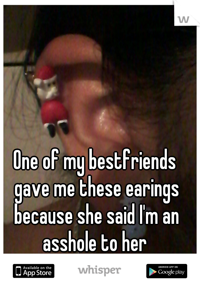 One of my bestfriends gave me these earings because she said I'm an asshole to her 