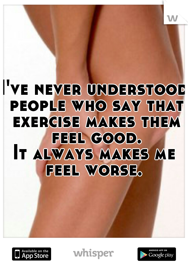 I've never understood people who say that exercise makes them feel good.
It always makes me feel worse. 