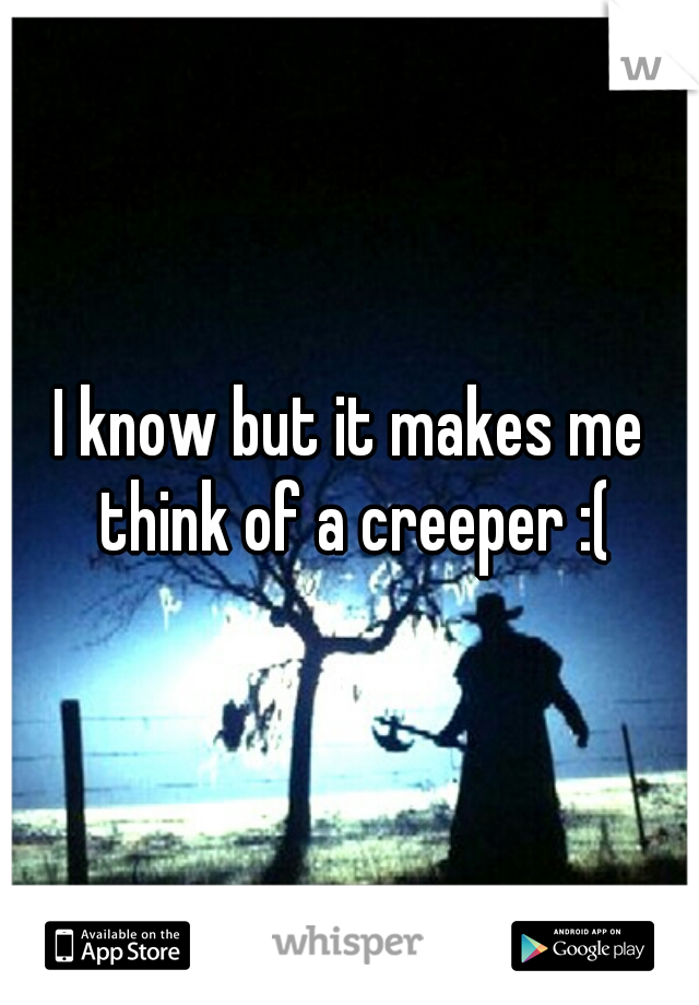 I know but it makes me think of a creeper :(