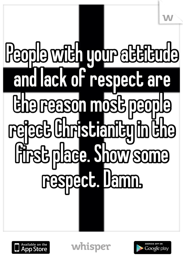 People with your attitude and lack of respect are the reason most people reject Christianity in the first place. Show some respect. Damn.