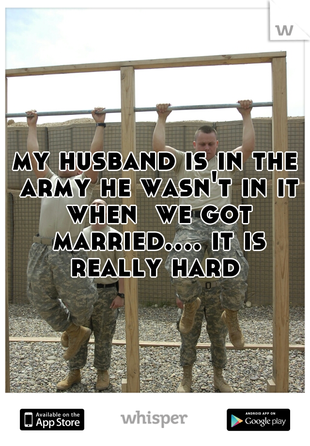 my husband is in the army he wasn't in it when  we got married.... it is really hard 