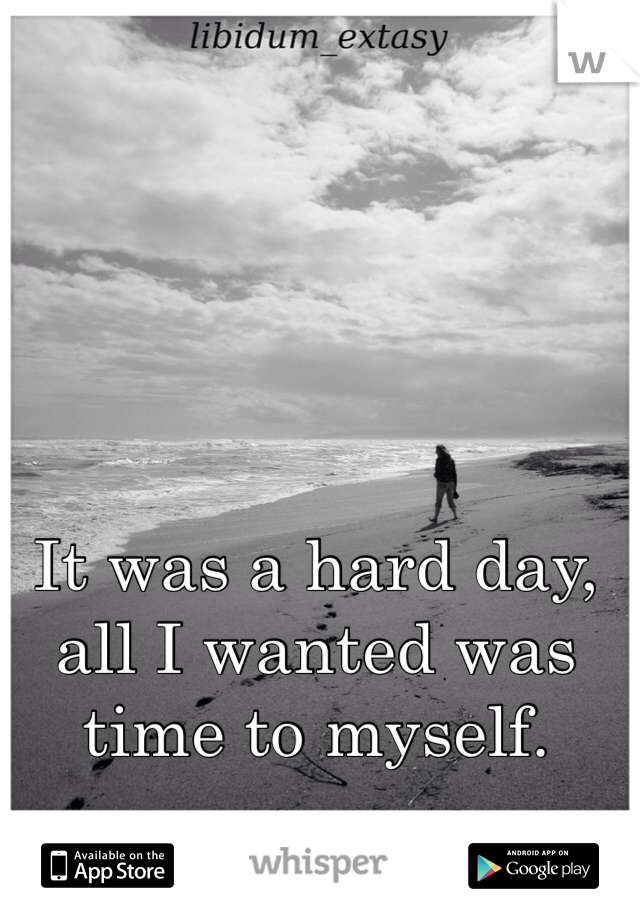 It was a hard day, all I wanted was time to myself. 