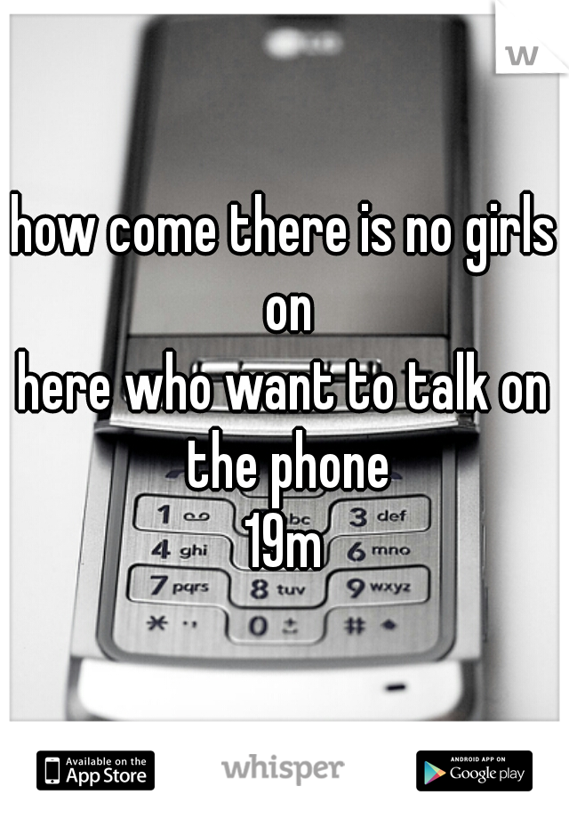 how come there is no girls on
here who want to talk on the phone
19m
