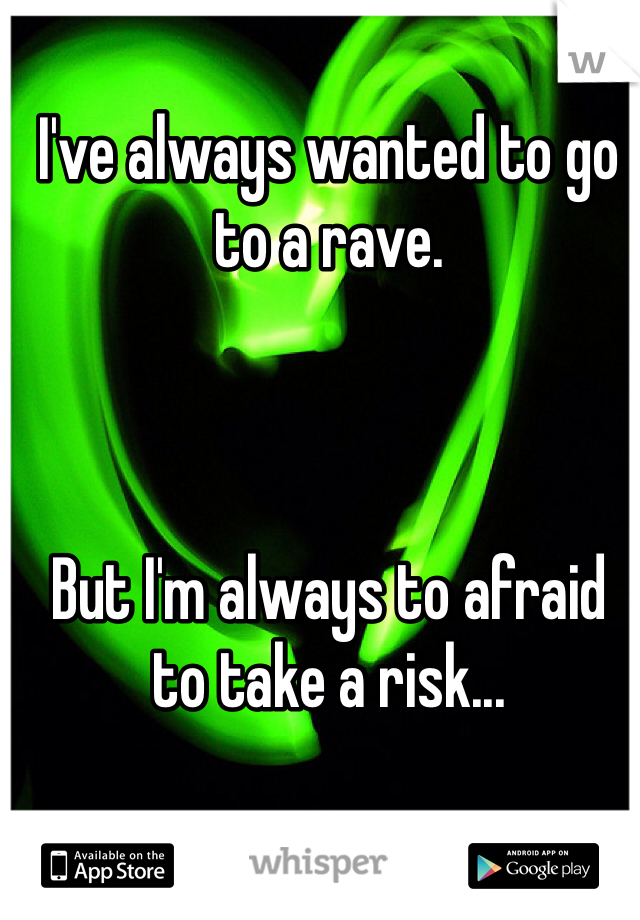 I've always wanted to go to a rave. 



But I'm always to afraid to take a risk...