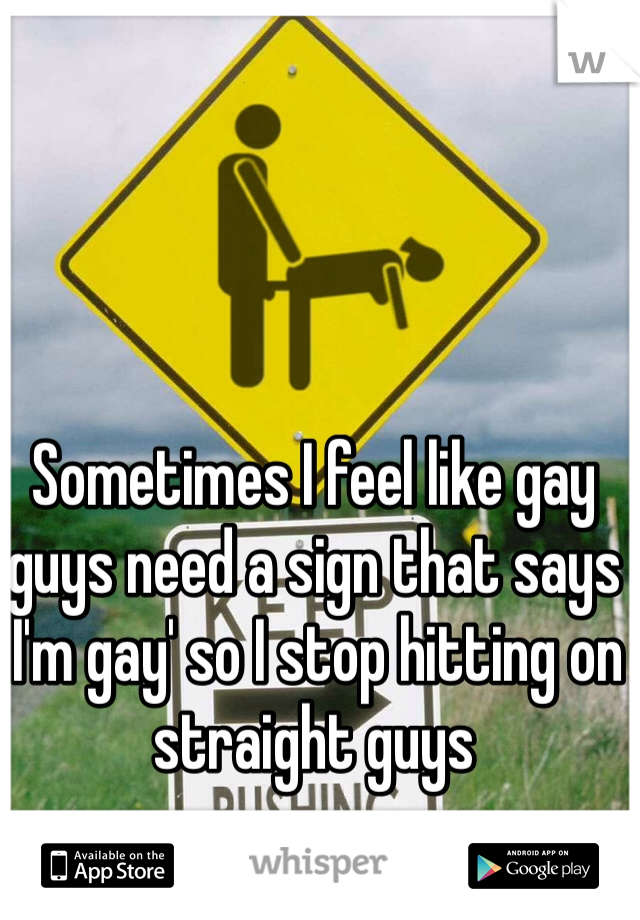 Sometimes I feel like gay guys need a sign that says 'I'm gay' so I stop hitting on straight guys