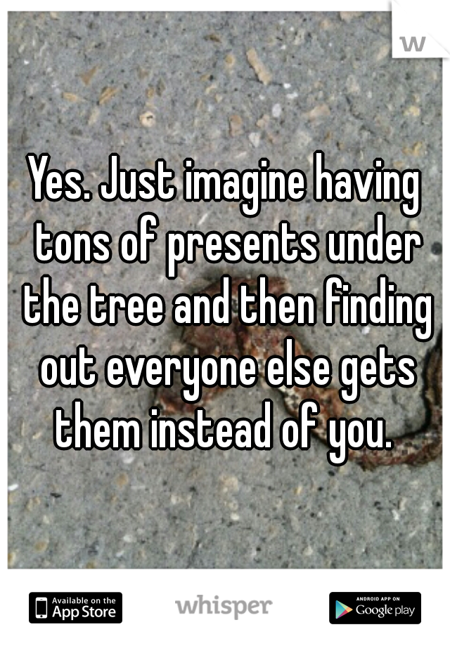 Yes. Just imagine having tons of presents under the tree and then finding out everyone else gets them instead of you. 