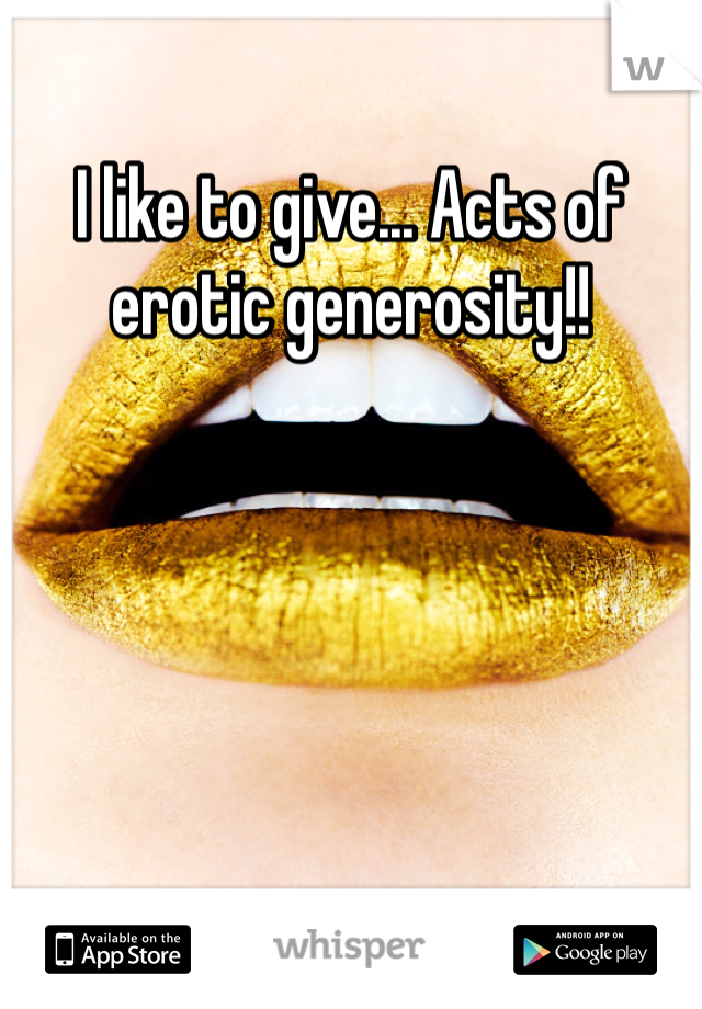 I like to give... Acts of erotic generosity!!  