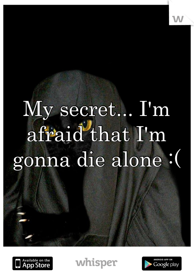 My secret... I'm afraid that I'm gonna die alone :(