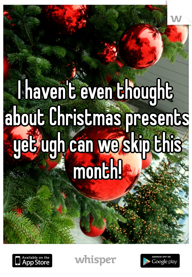 I haven't even thought about Christmas presents yet ugh can we skip this month!