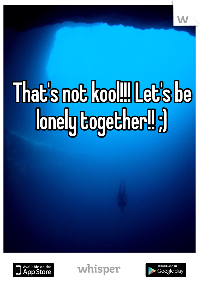 That's not kool!!! Let's be lonely together!! ;)