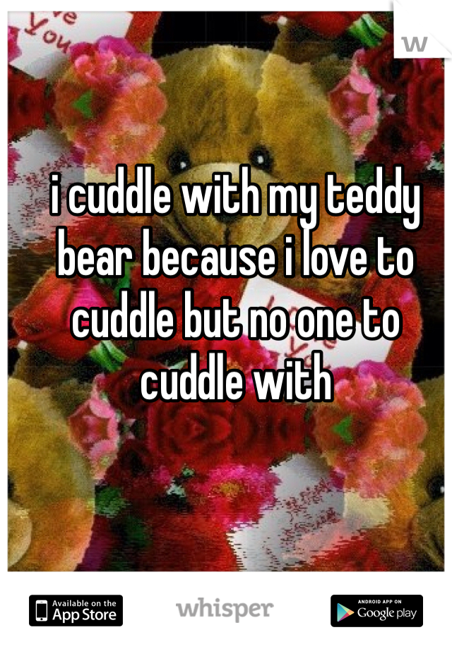 i cuddle with my teddy bear because i love to cuddle but no one to cuddle with 