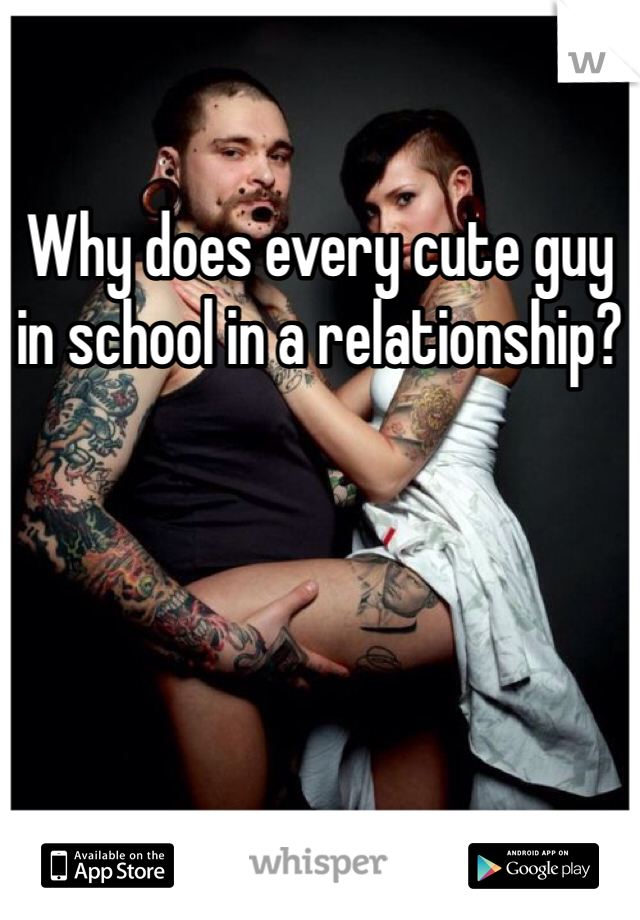 Why does every cute guy in school in a relationship?