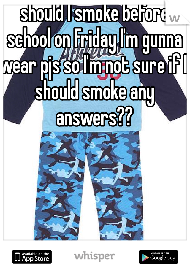 should I smoke before school on Friday I'm gunna wear pjs so I'm not sure if I should smoke any answers??