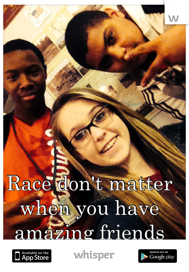 Race don't matter when you have amazing friends 