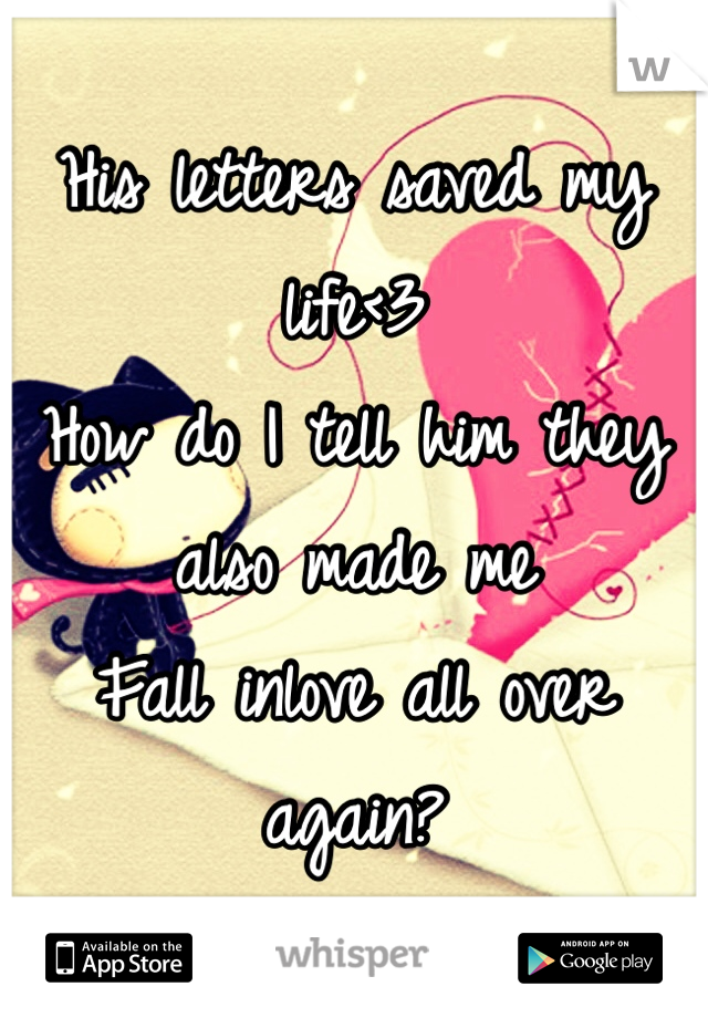 His letters saved my life<3
How do I tell him they also made me
Fall inlove all over again? 