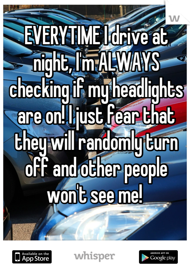 EVERYTIME I drive at night, I'm ALWAYS checking if my headlights are on! I just fear that they will randomly turn off and other people won't see me! 
