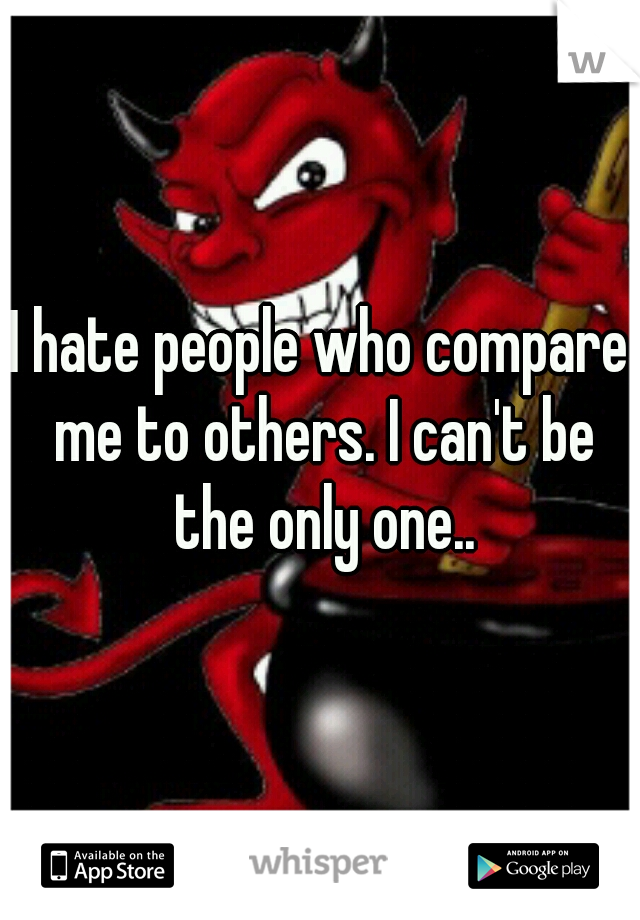 I hate people who compare me to others. I can't be the only one..