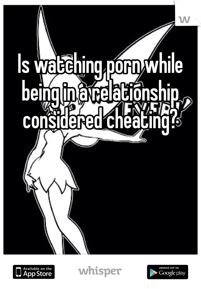 Is watching porn while being in a relationship considered cheating? 