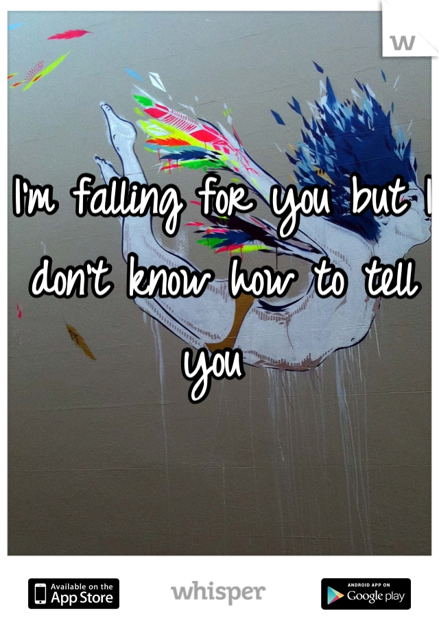 I'm falling for you but I don't know how to tell you 