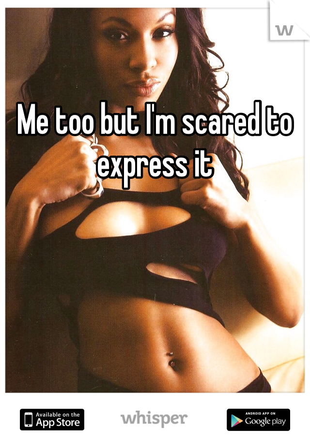 Me too but I'm scared to express it 