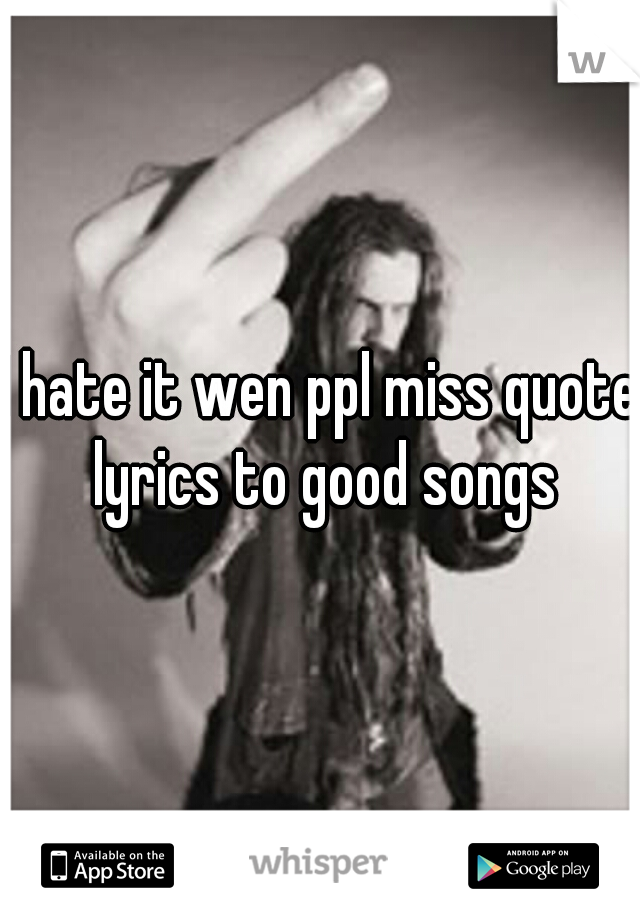I hate it wen ppl miss quote lyrics to good songs