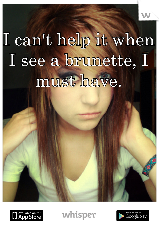 I can't help it when I see a brunette, I must have.