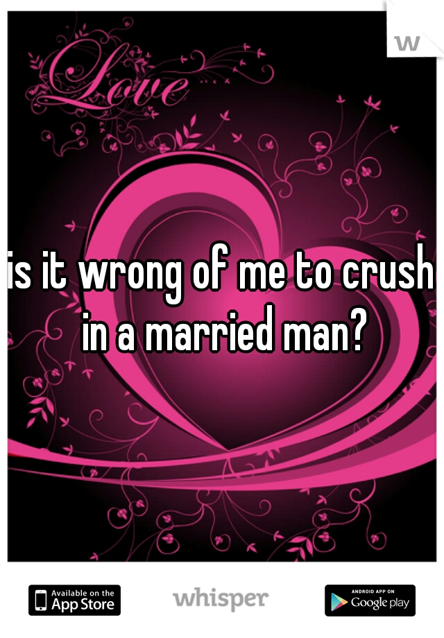 is it wrong of me to crush in a married man?