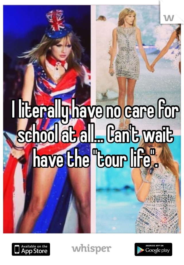I literally have no care for school at all... Can't wait have the "tour life". 