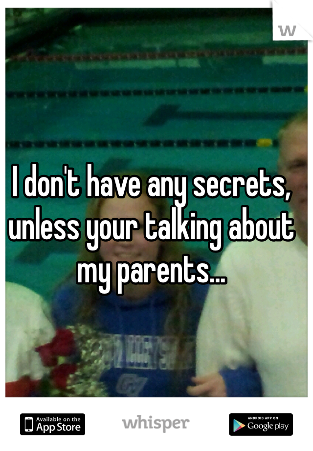 I don't have any secrets, unless your talking about my parents...
