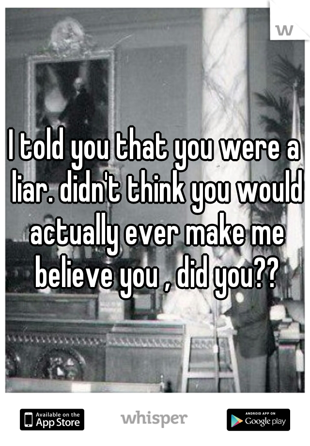 I told you that you were a liar. didn't think you would actually ever make me believe you , did you??