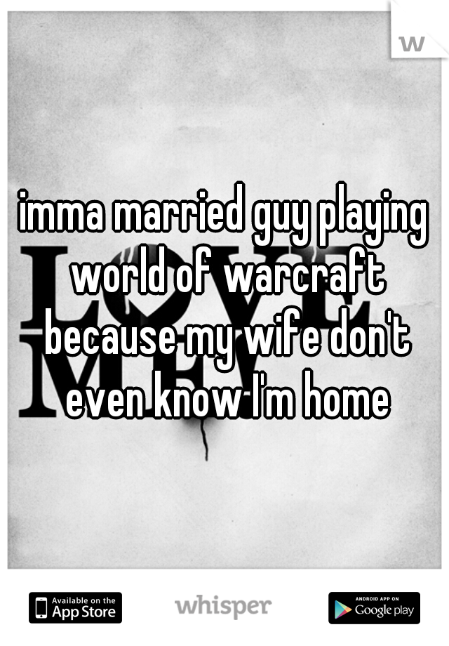 imma married guy playing world of warcraft because my wife don't even know I'm home
