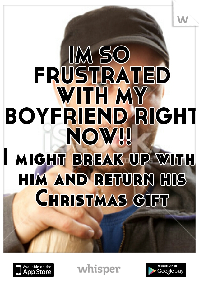 IM SO FRUSTRATED WITH MY BOYFRIEND RIGHT NOW!! 
I might break up with him and return his Christmas gift