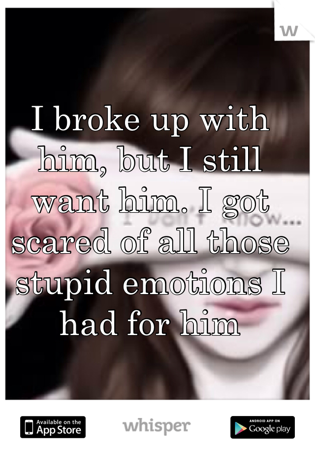 I broke up with him, but I still want him. I got scared of all those stupid emotions I had for him