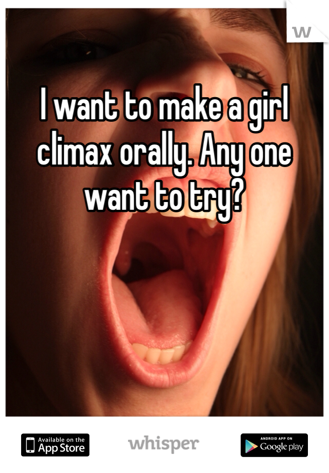 I want to make a girl climax orally. Any one want to try? 