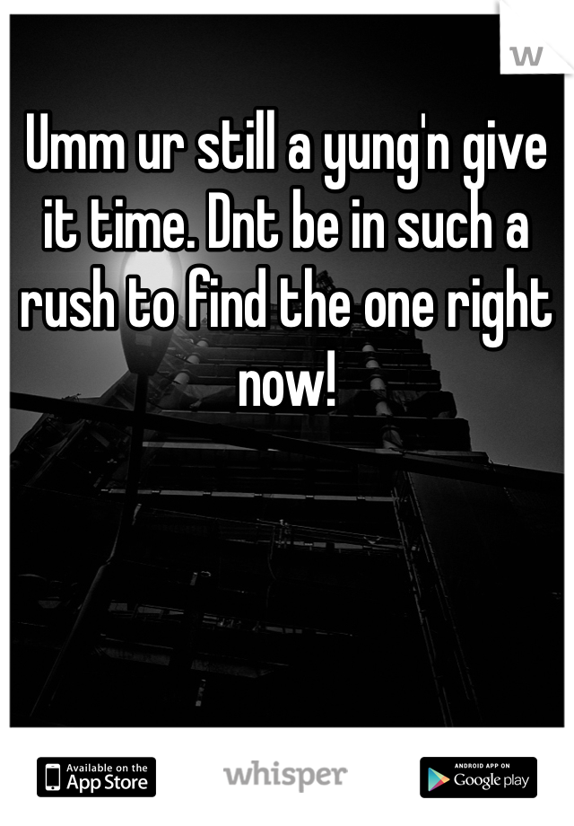 Umm ur still a yung'n give it time. Dnt be in such a rush to find the one right now! 
