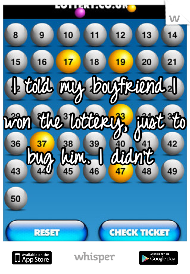 I told my boyfriend I won the lottery, just to bug him. I didn't 