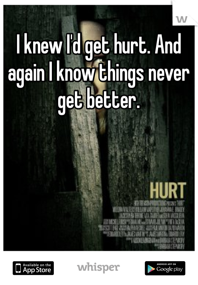 I knew I'd get hurt. And again I know things never get better.